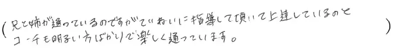 兄と姉が通っているのですが丁寧に指導して頂いて上達しているのと、コーチも明るい方ばかりで楽しく通っています。